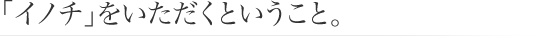 「イノチ」をいただくということ。